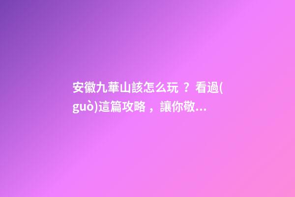 安徽九華山該怎么玩？看過(guò)這篇攻略，讓你敬天祈福游山玩水兩不誤